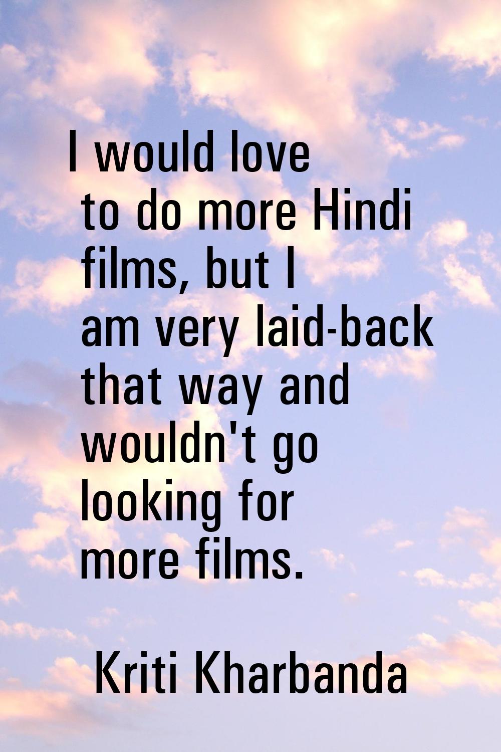I would love to do more Hindi films, but I am very laid-back that way and wouldn't go looking for m