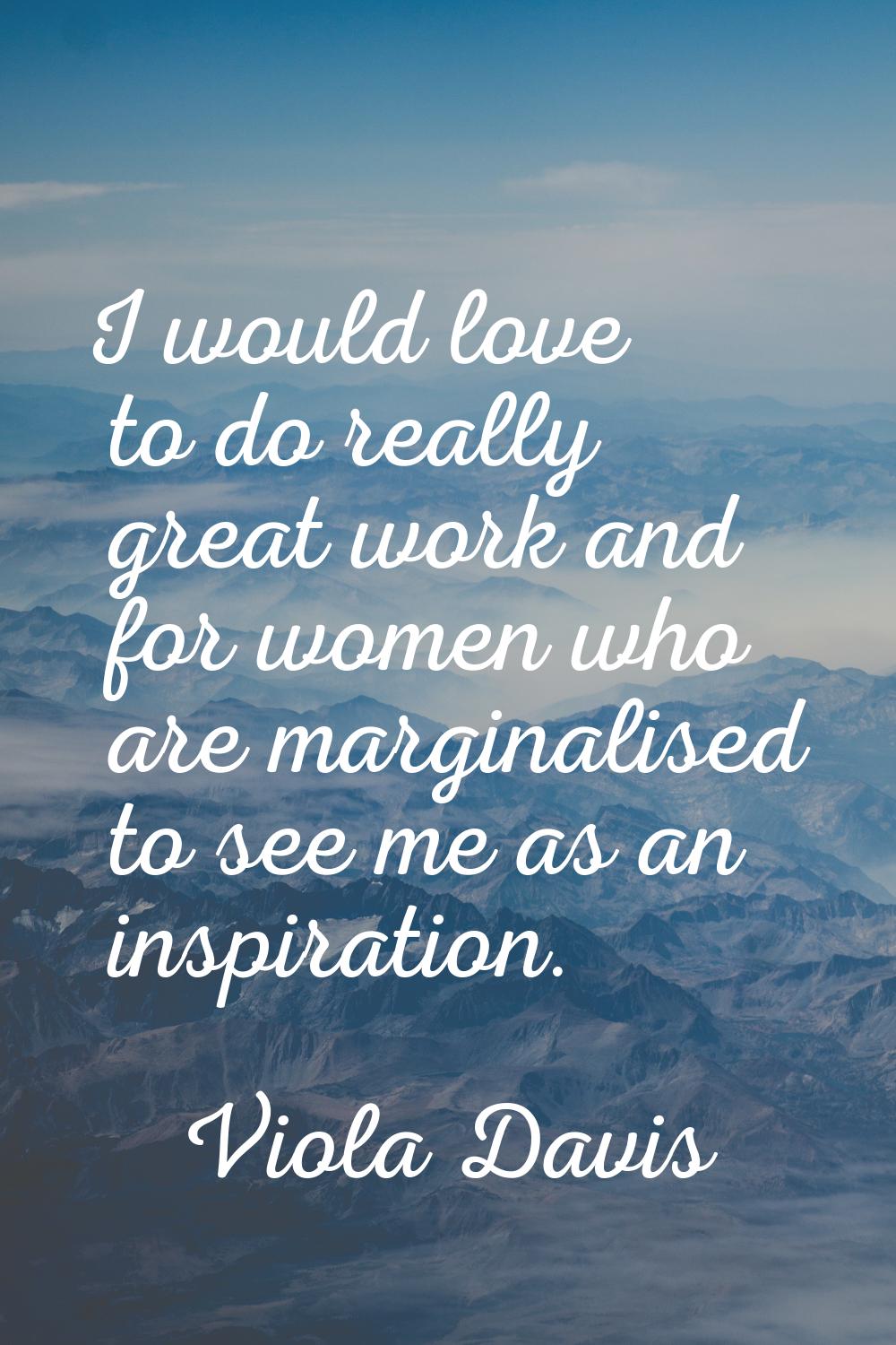 I would love to do really great work and for women who are marginalised to see me as an inspiration