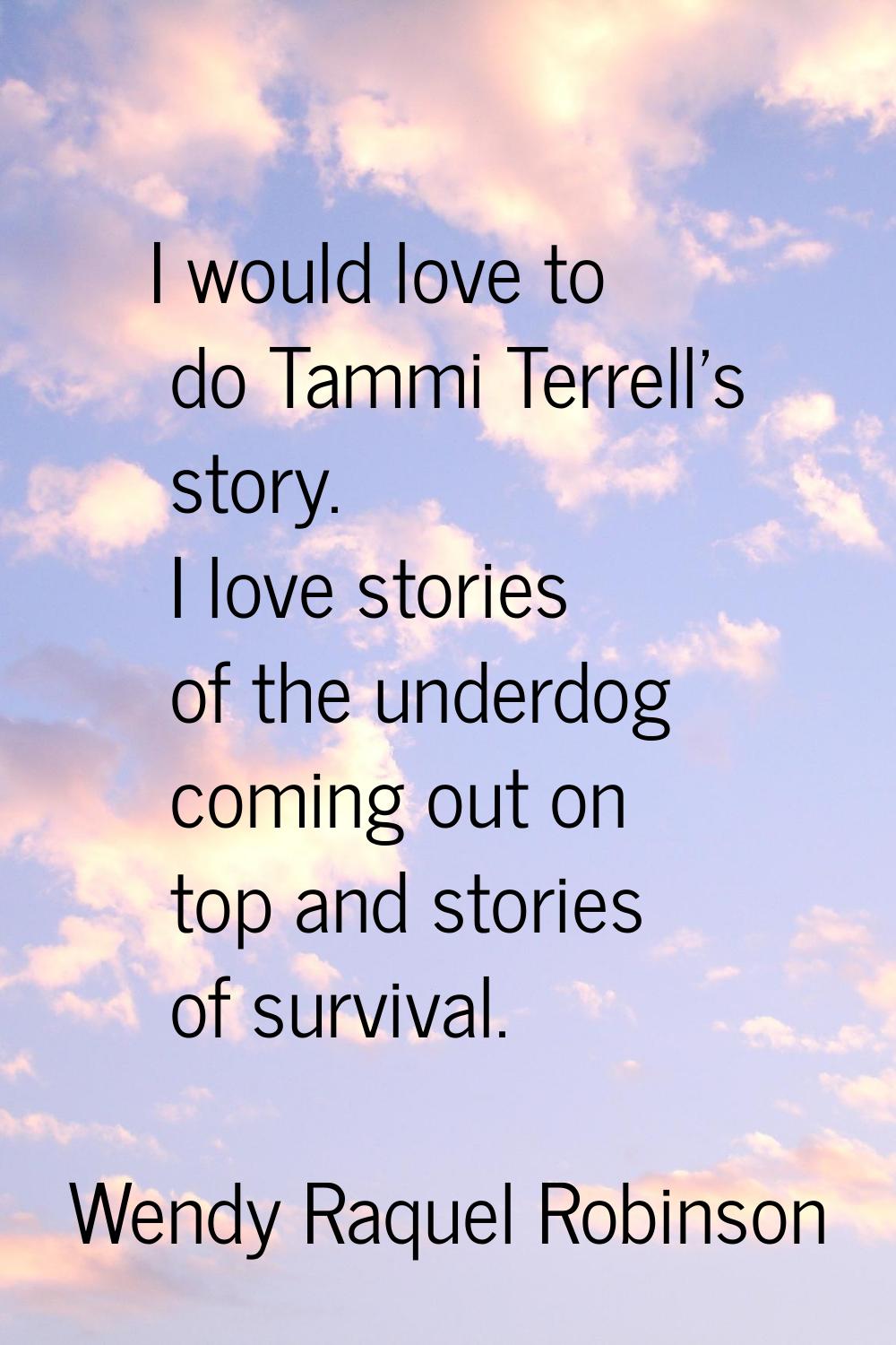 I would love to do Tammi Terrell's story. I love stories of the underdog coming out on top and stor