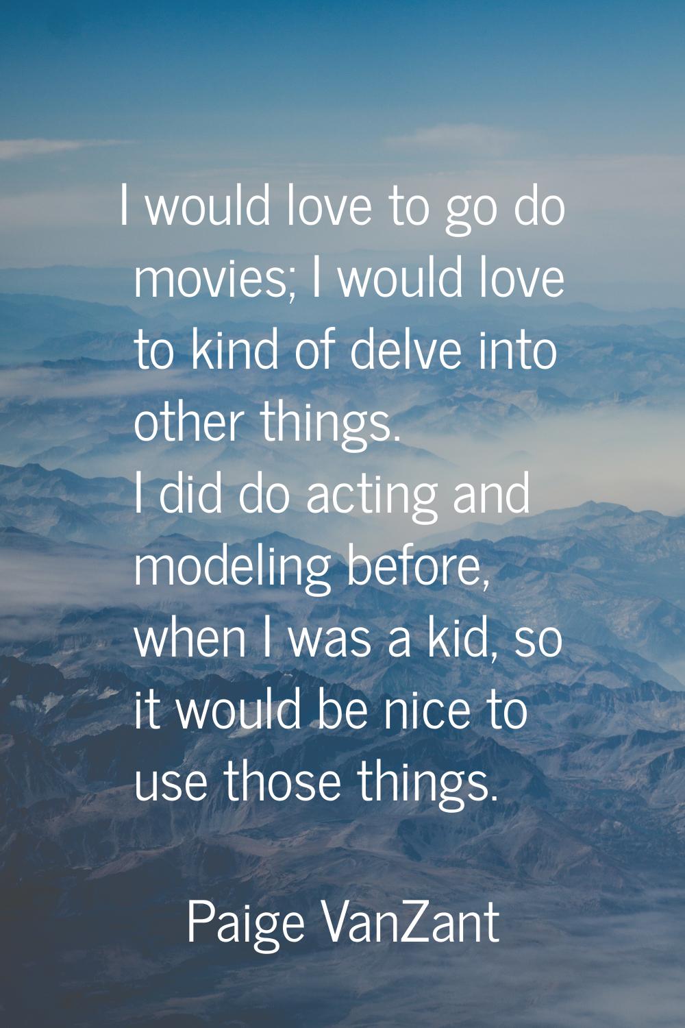 I would love to go do movies; I would love to kind of delve into other things. I did do acting and 