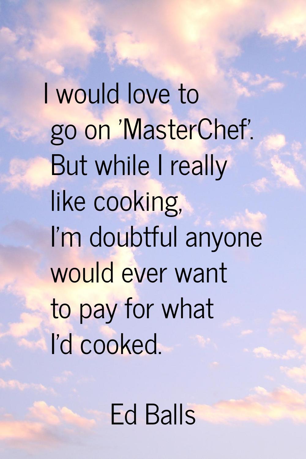 I would love to go on 'MasterChef'. But while I really like cooking, I'm doubtful anyone would ever