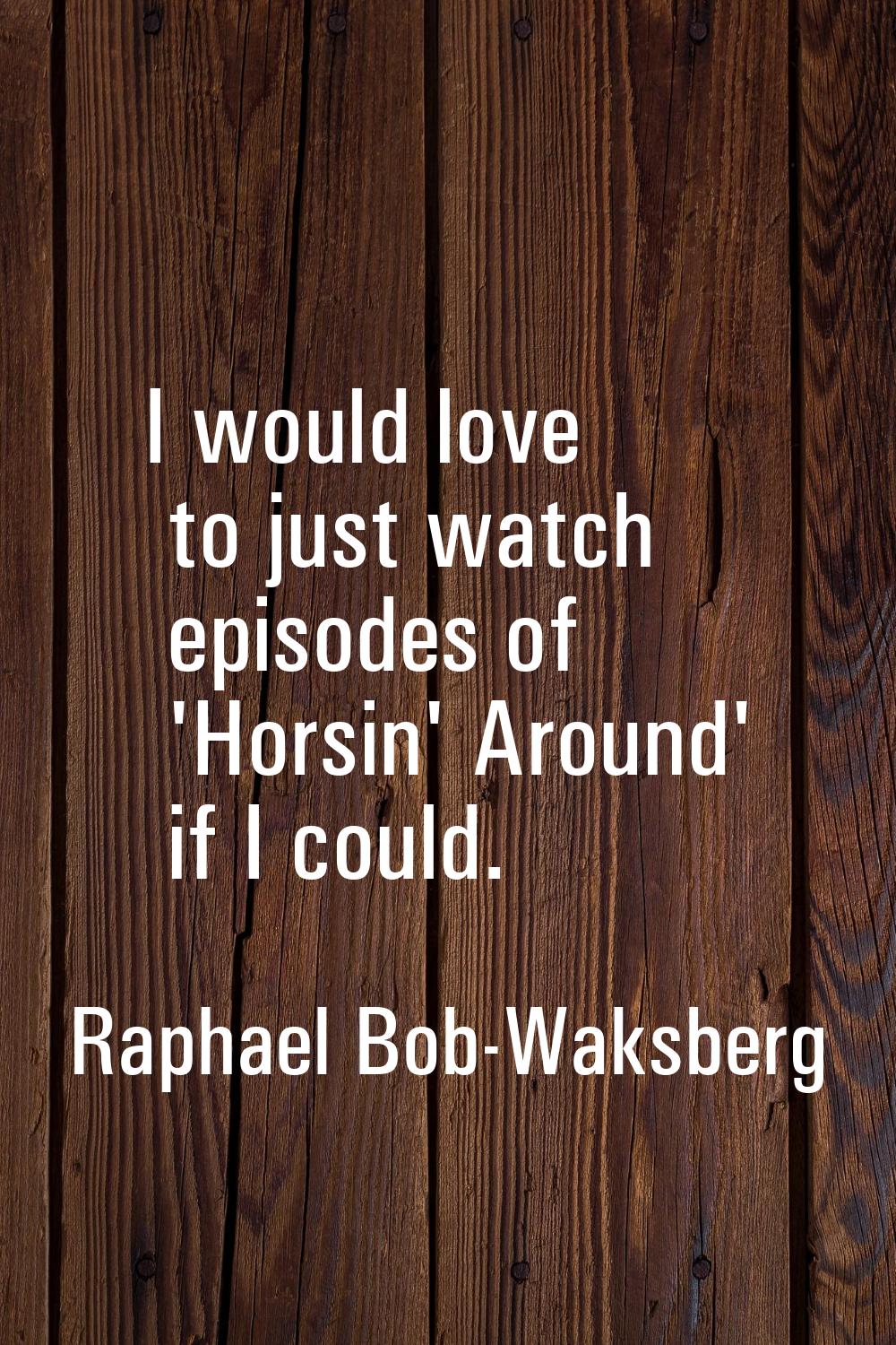 I would love to just watch episodes of 'Horsin' Around' if I could.