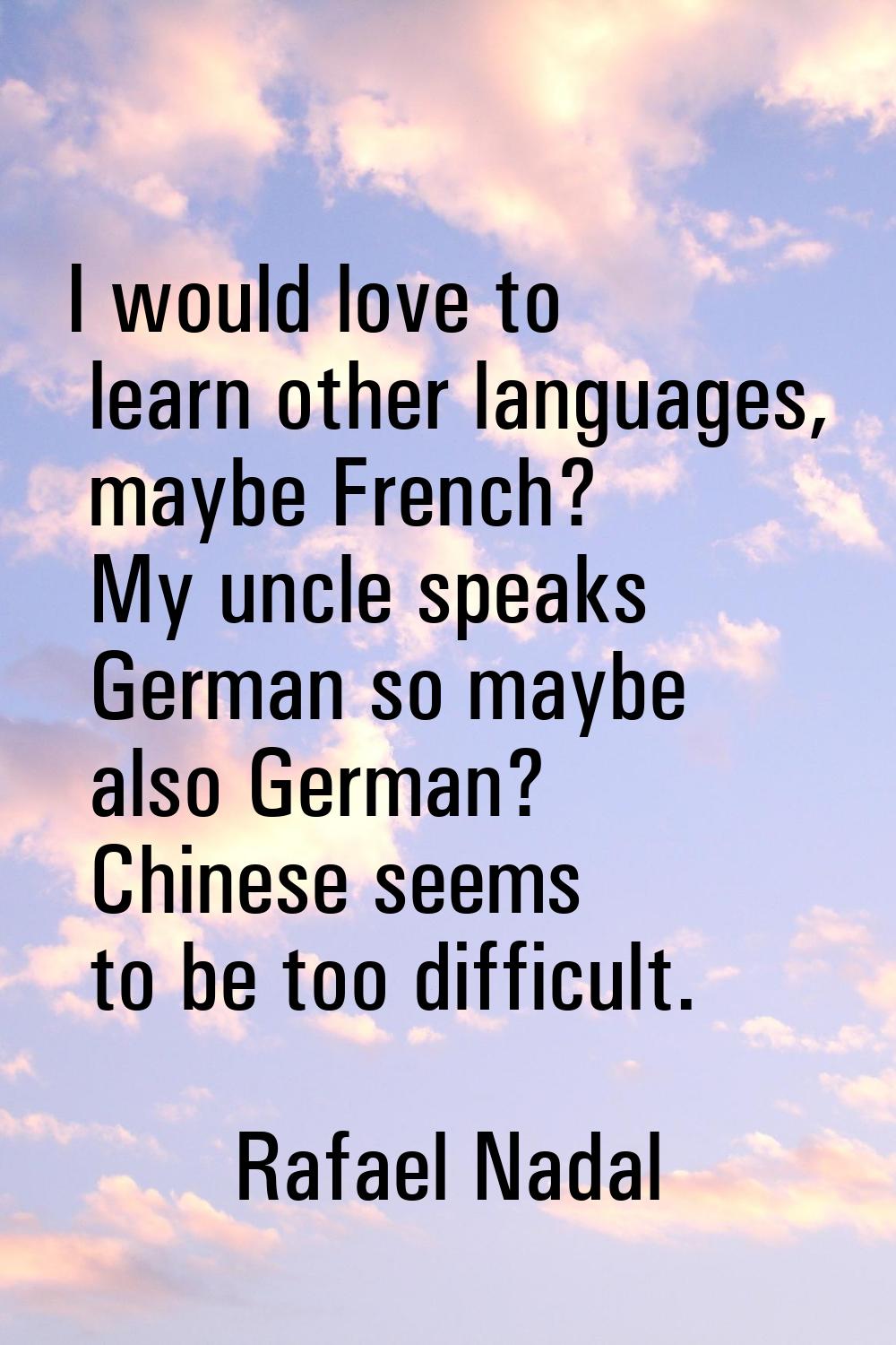 I would love to learn other languages, maybe French? My uncle speaks German so maybe also German? C