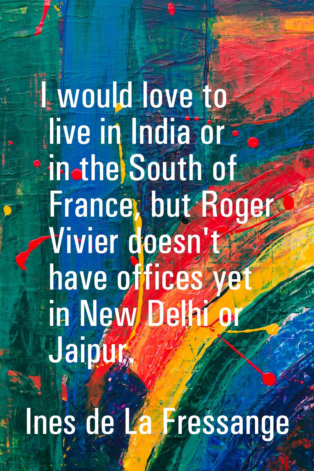 I would love to live in India or in the South of France, but Roger Vivier doesn't have offices yet 