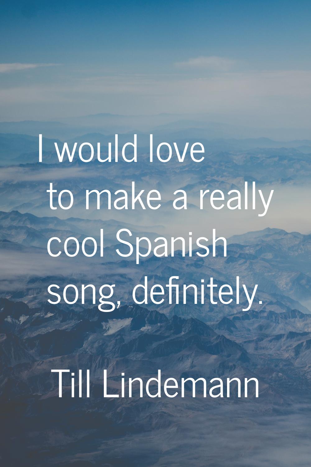 I would love to make a really cool Spanish song, definitely.