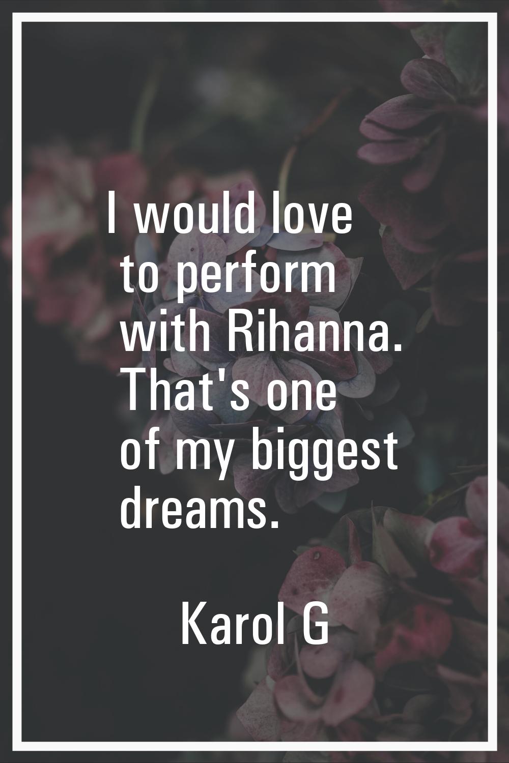 I would love to perform with Rihanna. That's one of my biggest dreams.