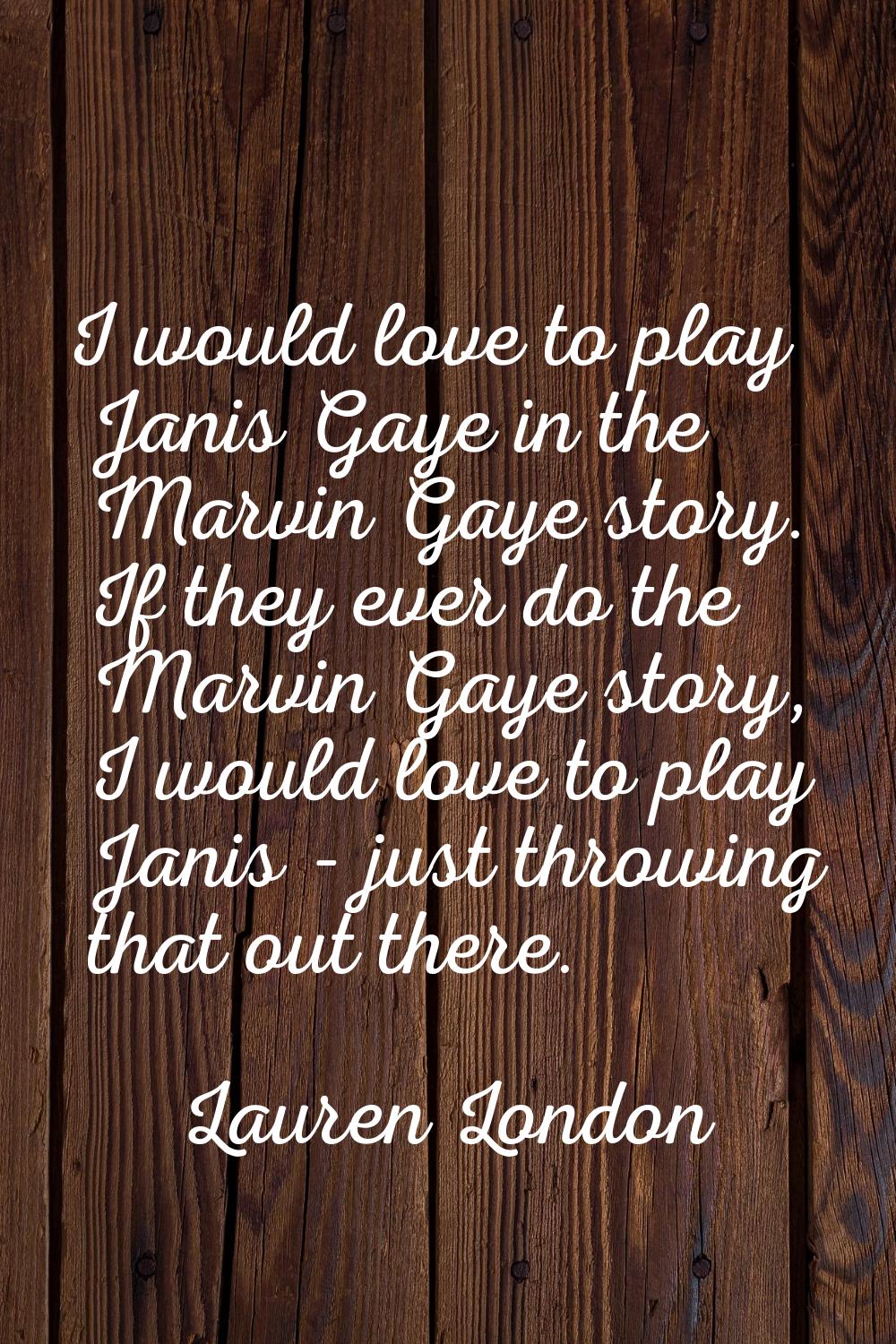 I would love to play Janis Gaye in the Marvin Gaye story. If they ever do the Marvin Gaye story, I 