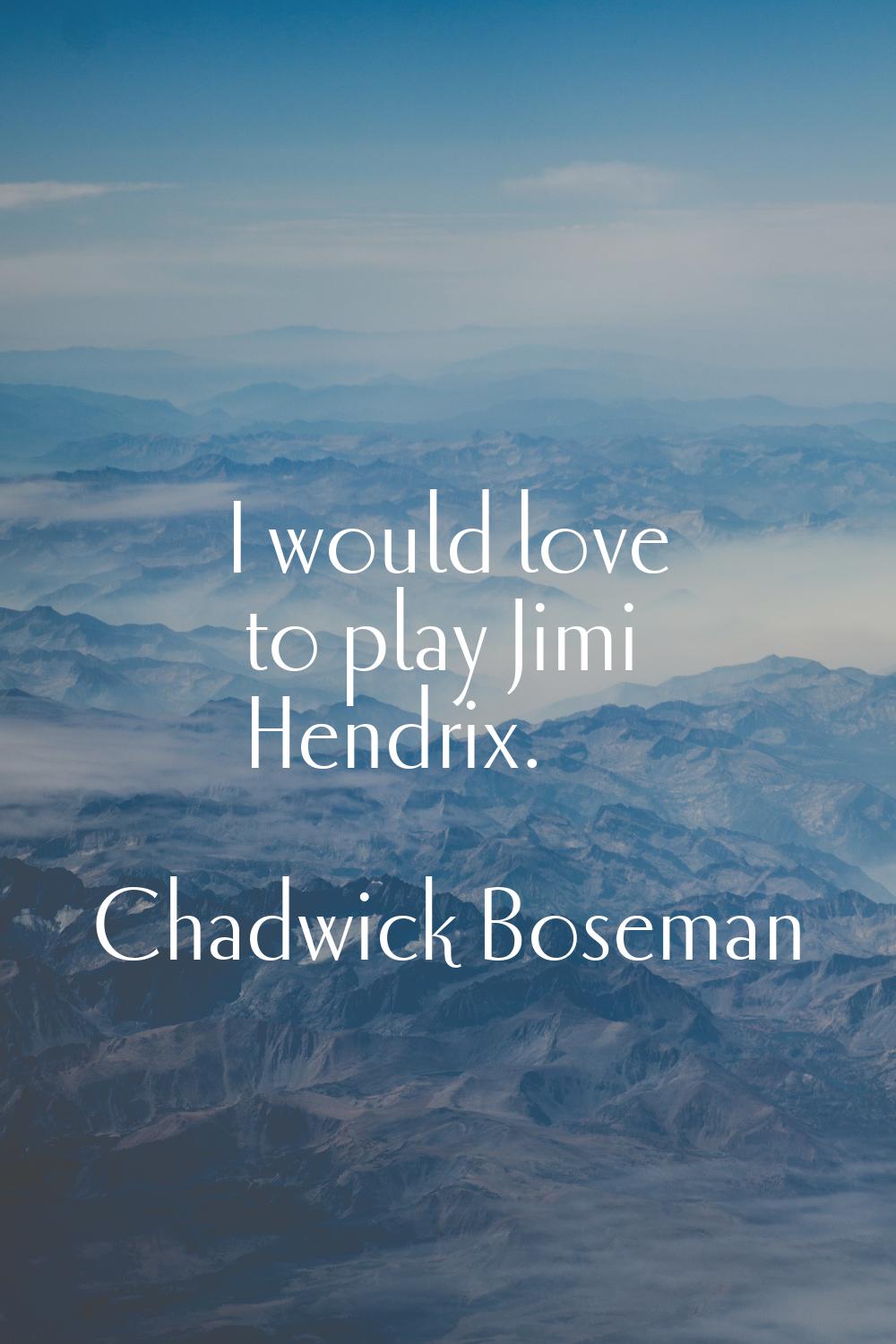 I would love to play Jimi Hendrix.