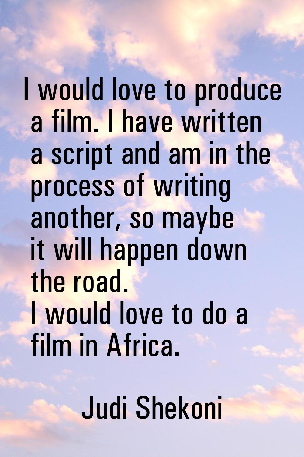 I would love to produce a film. I have written a script and am in the process of writing another, s