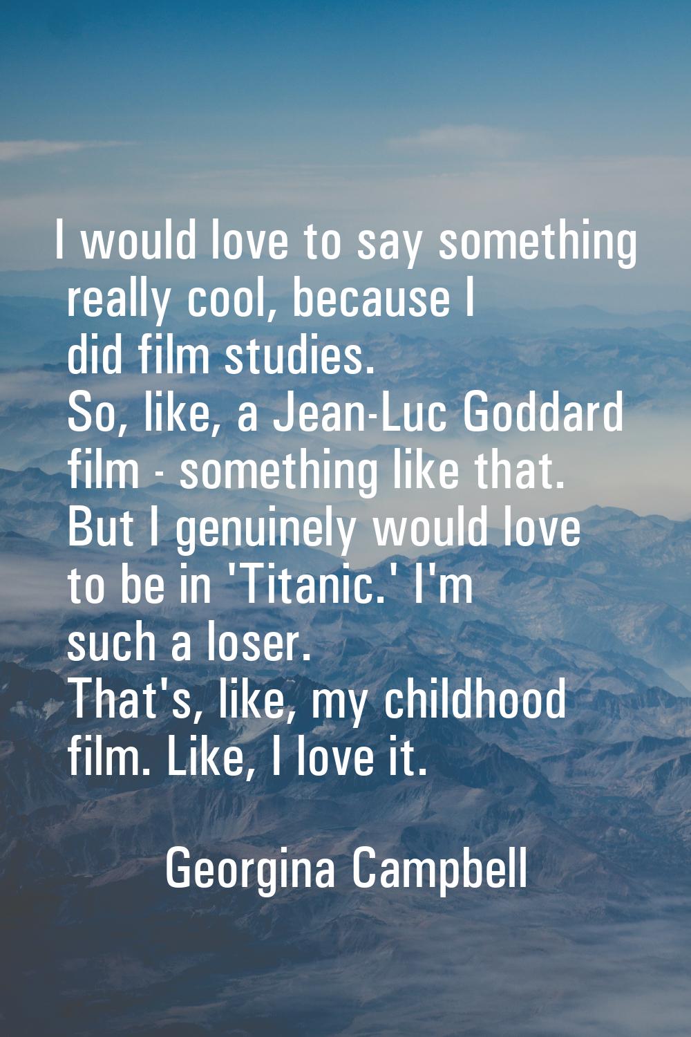 I would love to say something really cool, because I did film studies. So, like, a Jean-Luc Goddard