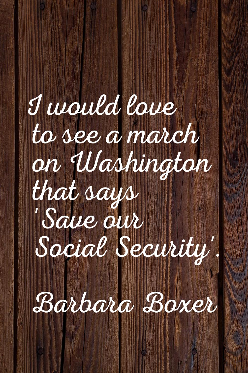 I would love to see a march on Washington that says 'Save our Social Security'.