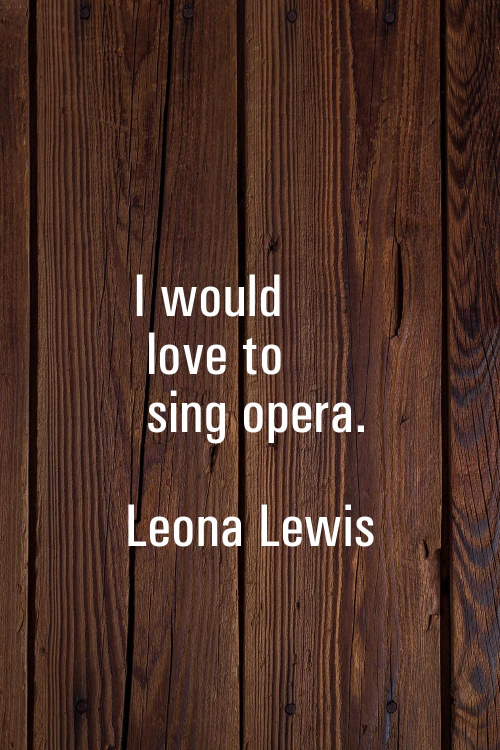 I would love to sing opera.