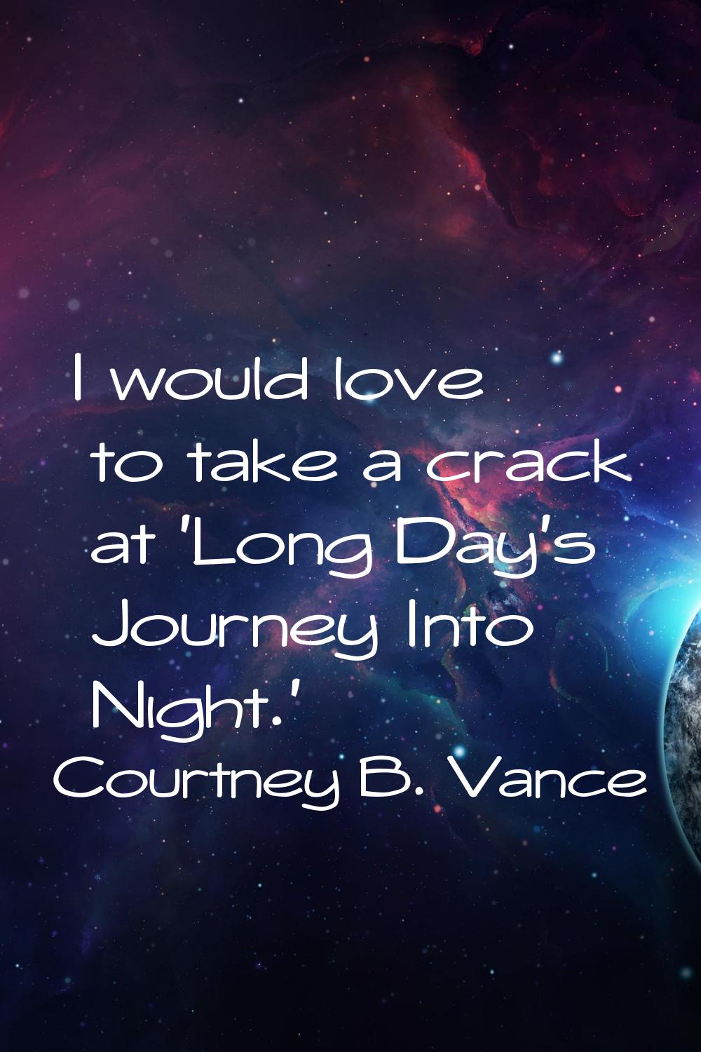 I would love to take a crack at 'Long Day's Journey Into Night.'