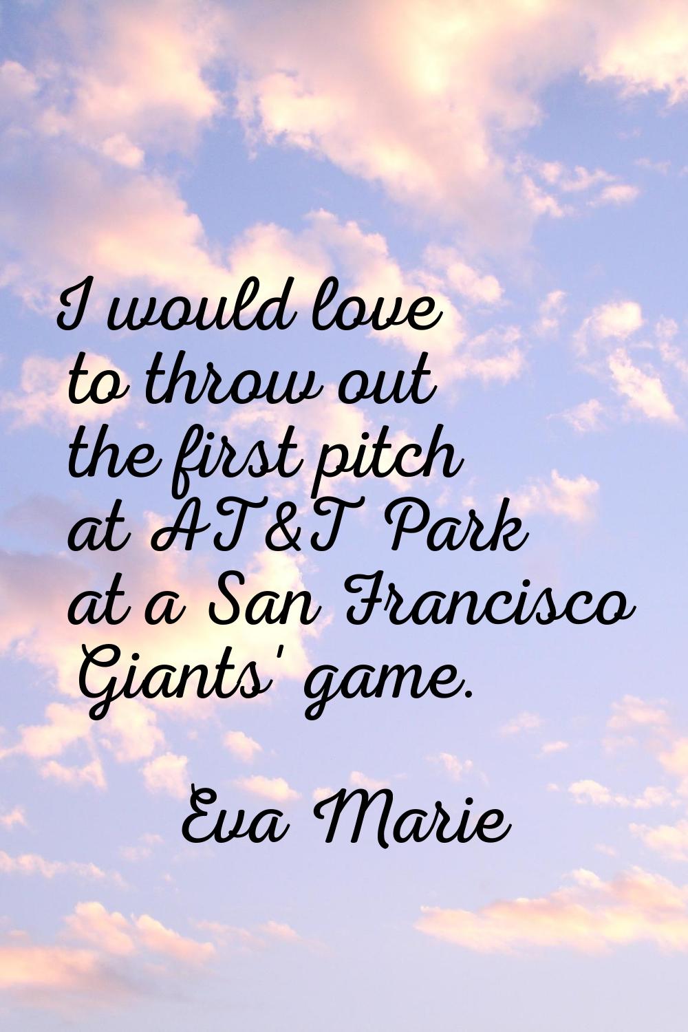 I would love to throw out the first pitch at AT&T Park at a San Francisco Giants' game.