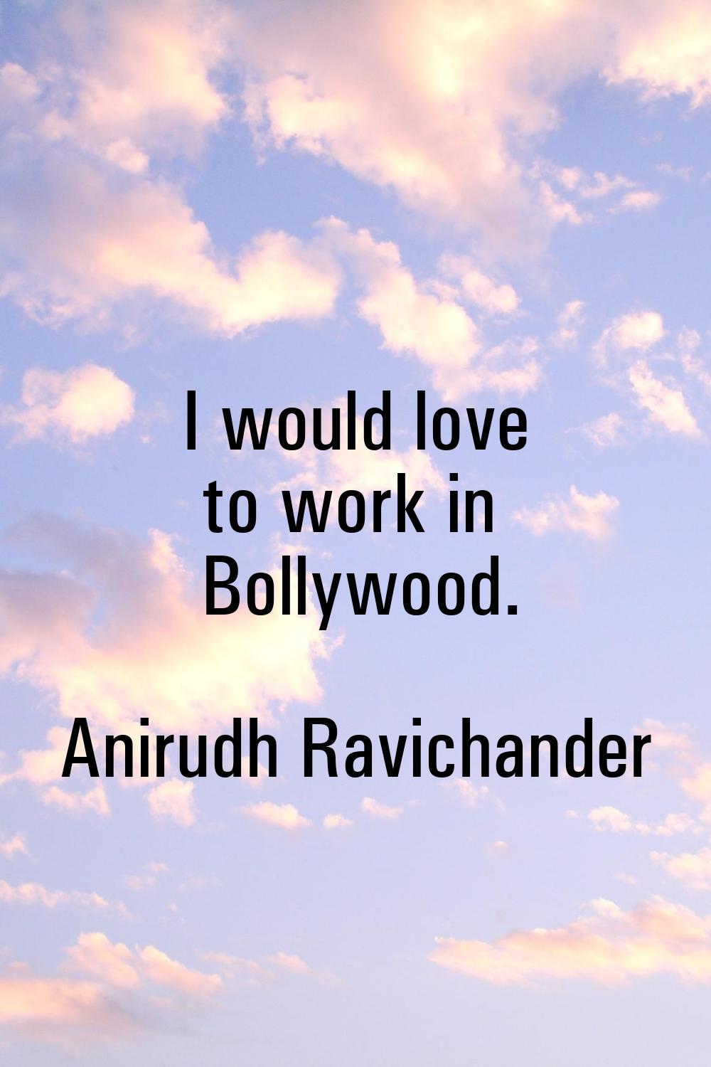 I would love to work in Bollywood.