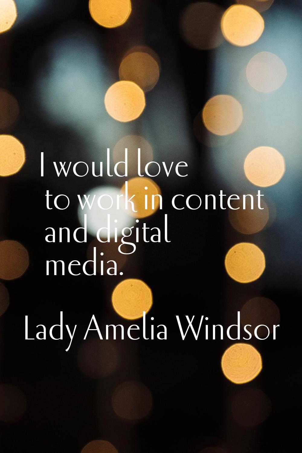 I would love to work in content and digital media.