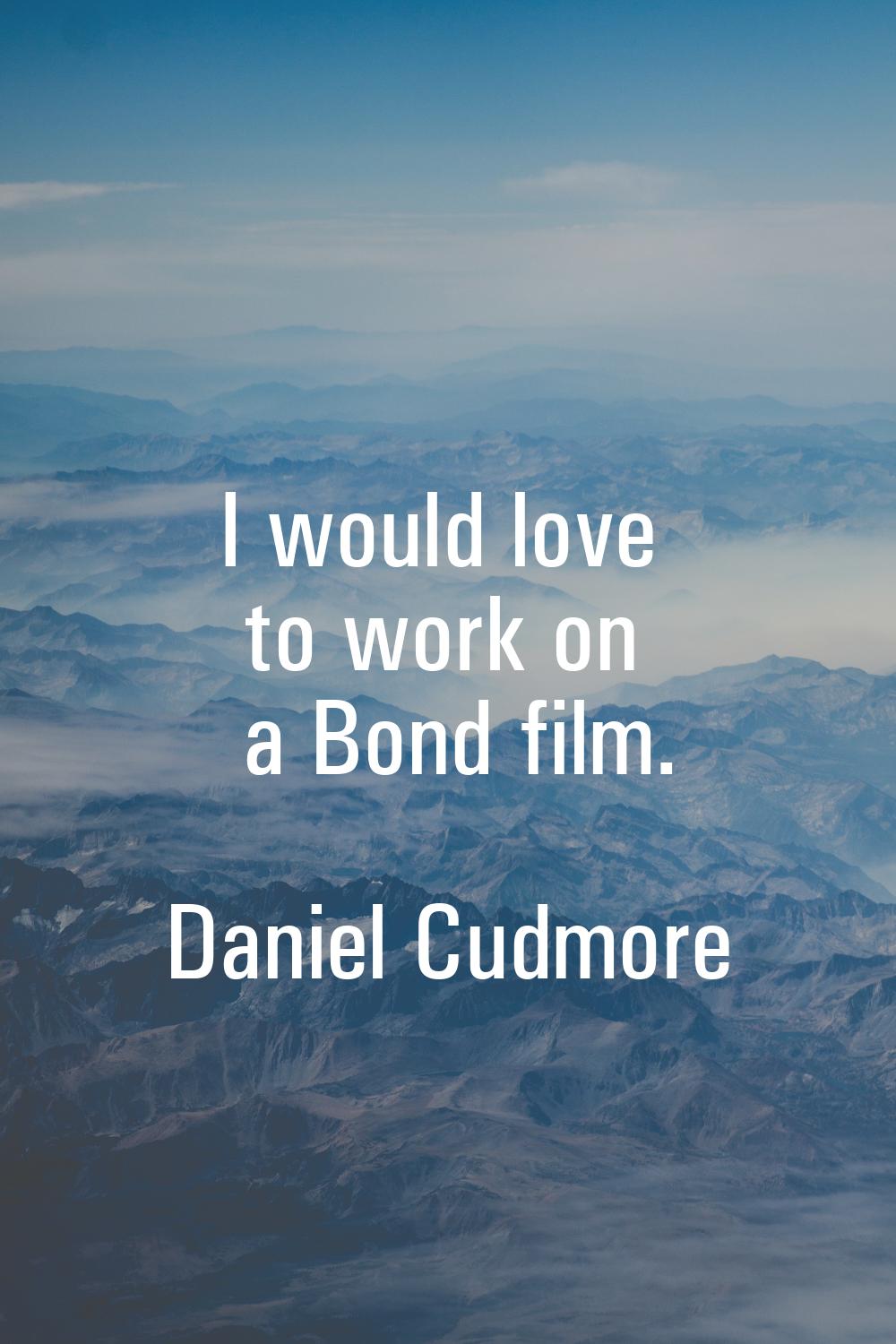 I would love to work on a Bond film.