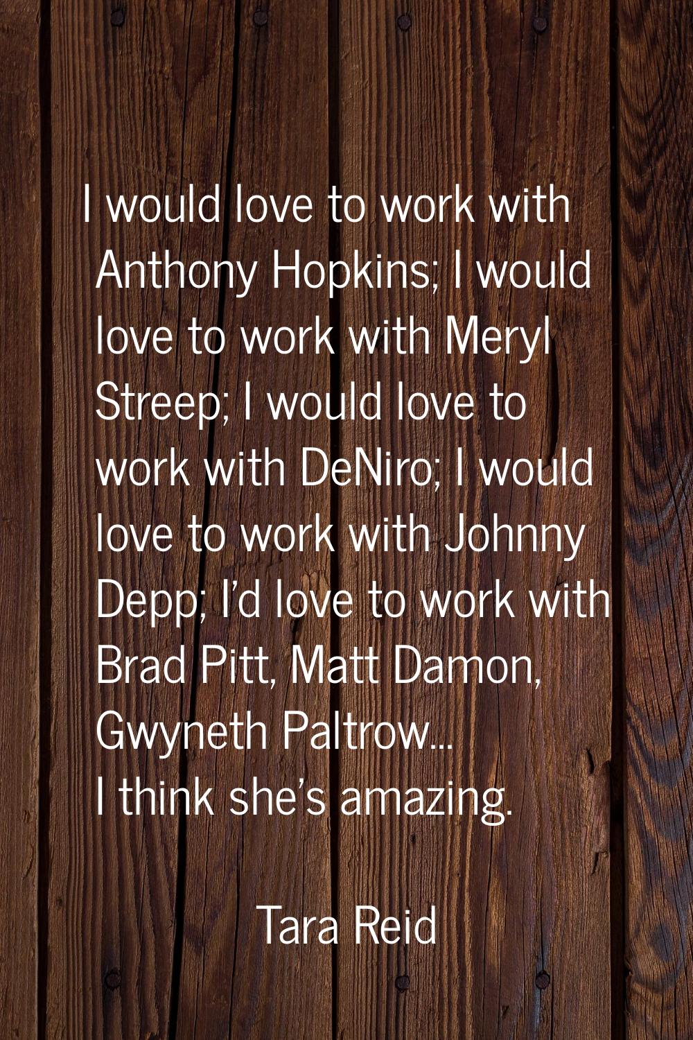 I would love to work with Anthony Hopkins; I would love to work with Meryl Streep; I would love to 