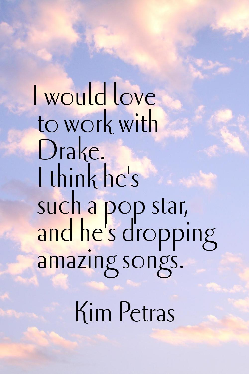 I would love to work with Drake. I think he's such a pop star, and he's dropping amazing songs.
