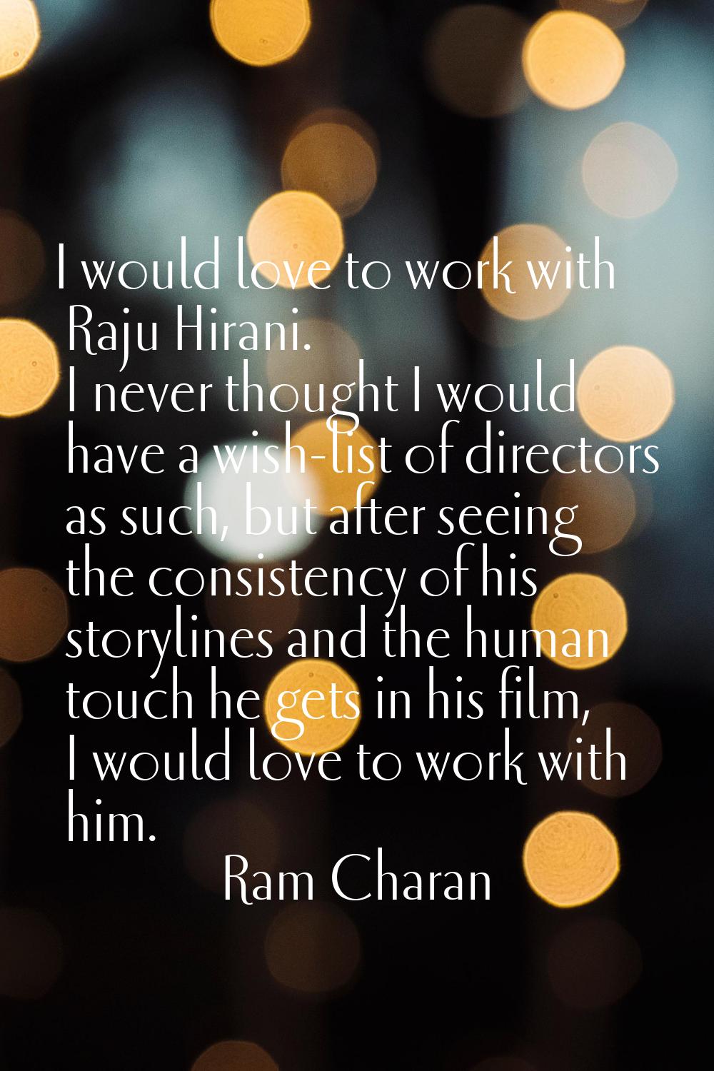 I would love to work with Raju Hirani. I never thought I would have a wish-list of directors as suc