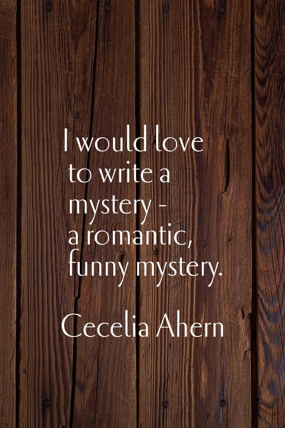 I would love to write a mystery - a romantic, funny mystery.