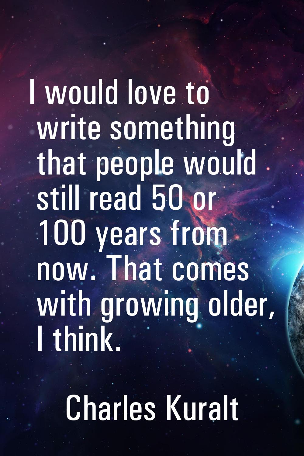 I would love to write something that people would still read 50 or 100 years from now. That comes w