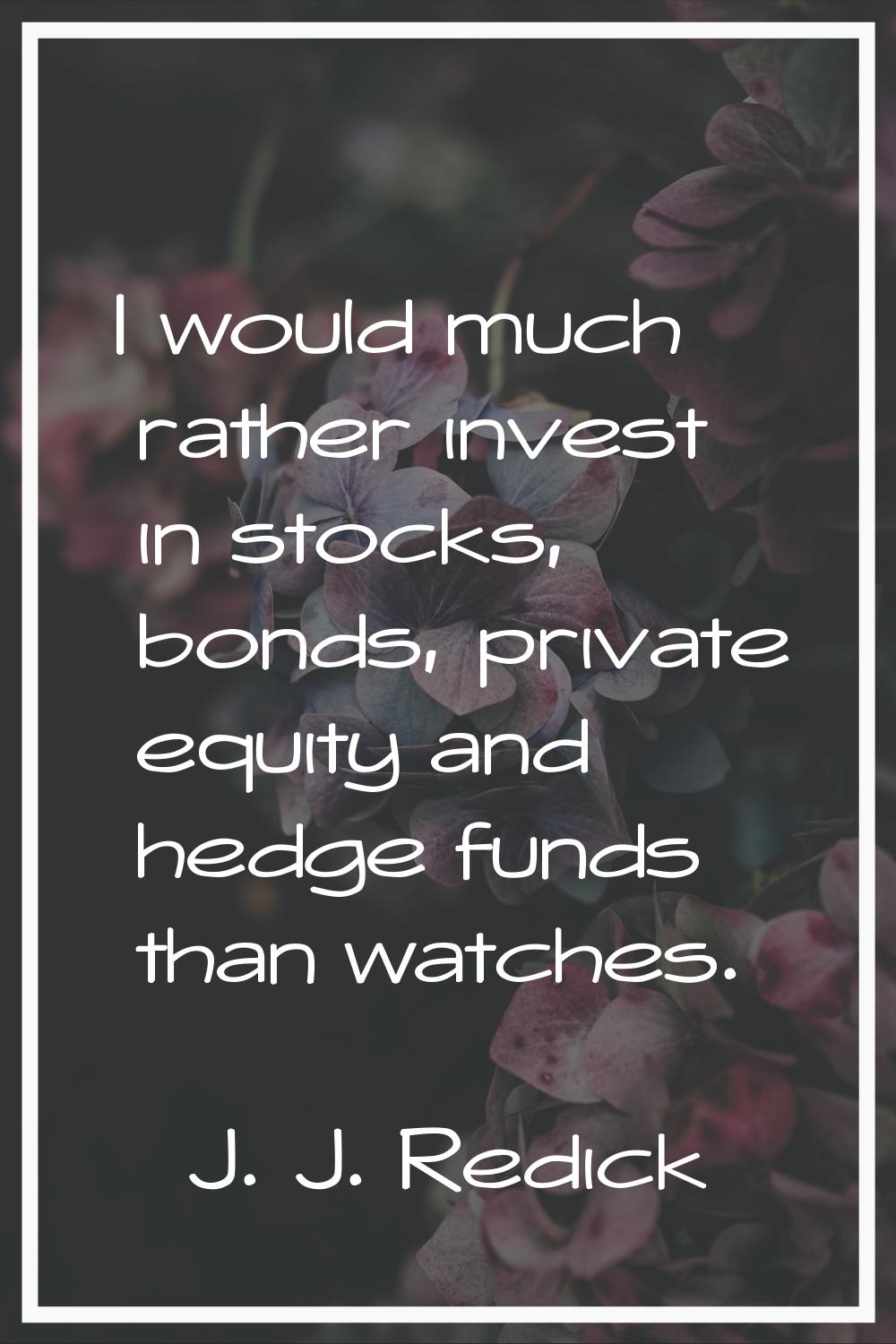 I would much rather invest in stocks, bonds, private equity and hedge funds than watches.