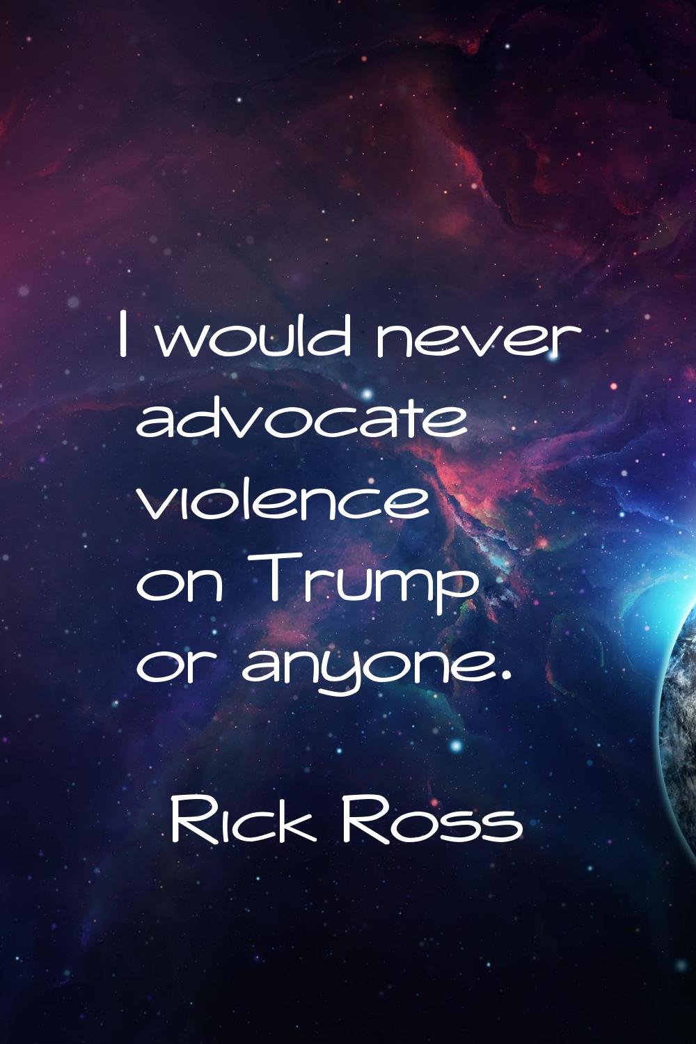I would never advocate violence on Trump or anyone.