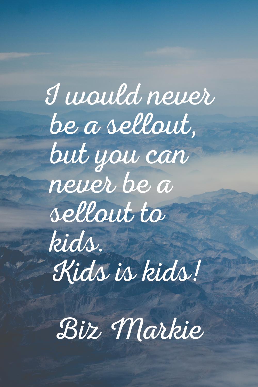 I would never be a sellout, but you can never be a sellout to kids. Kids is kids!
