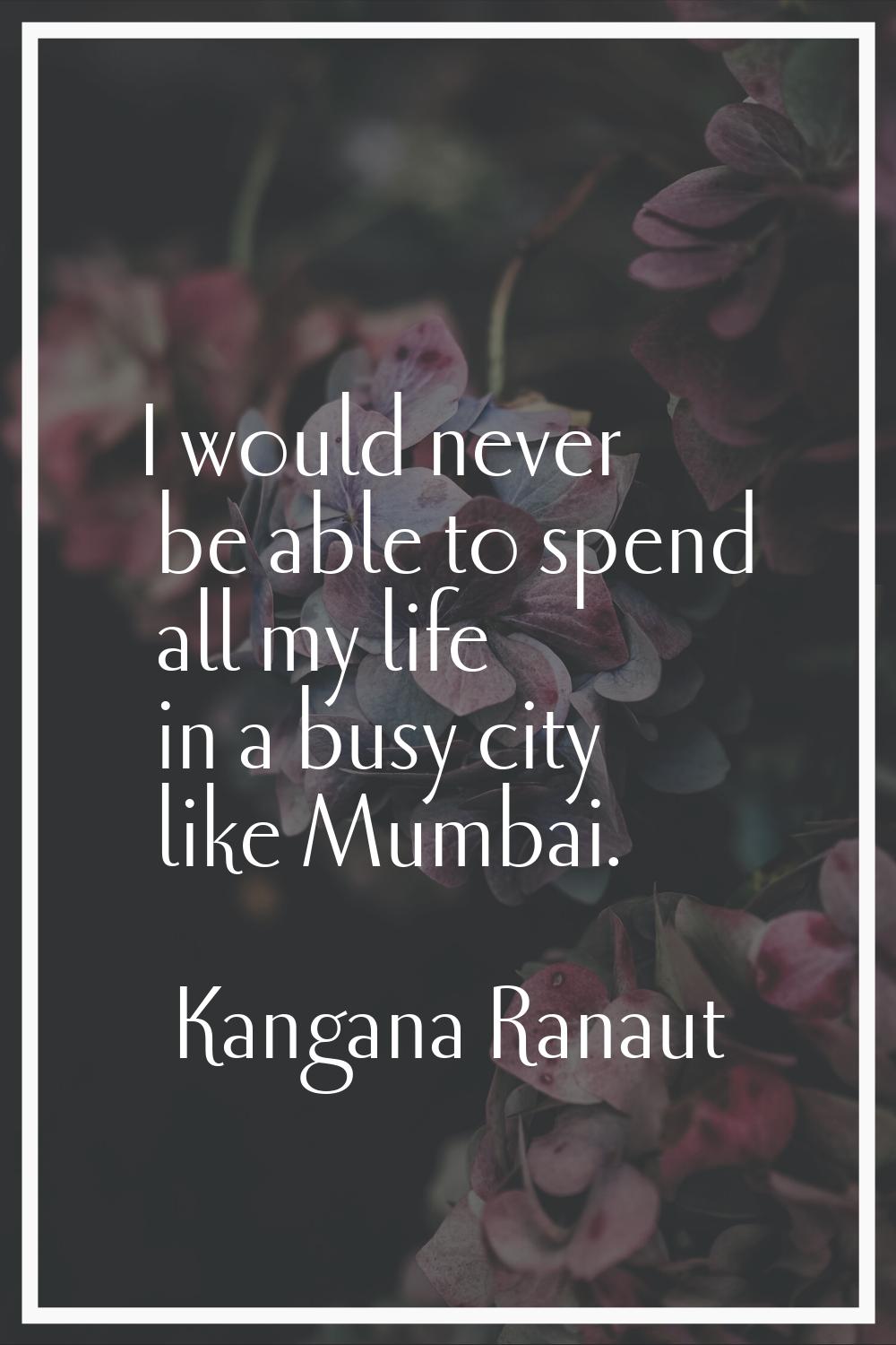 I would never be able to spend all my life in a busy city like Mumbai.
