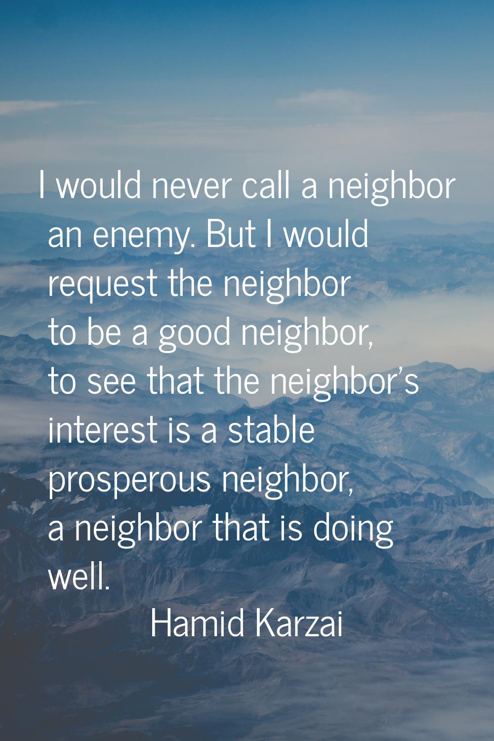 I would never call a neighbor an enemy. But I would request the neighbor to be a good neighbor, to 