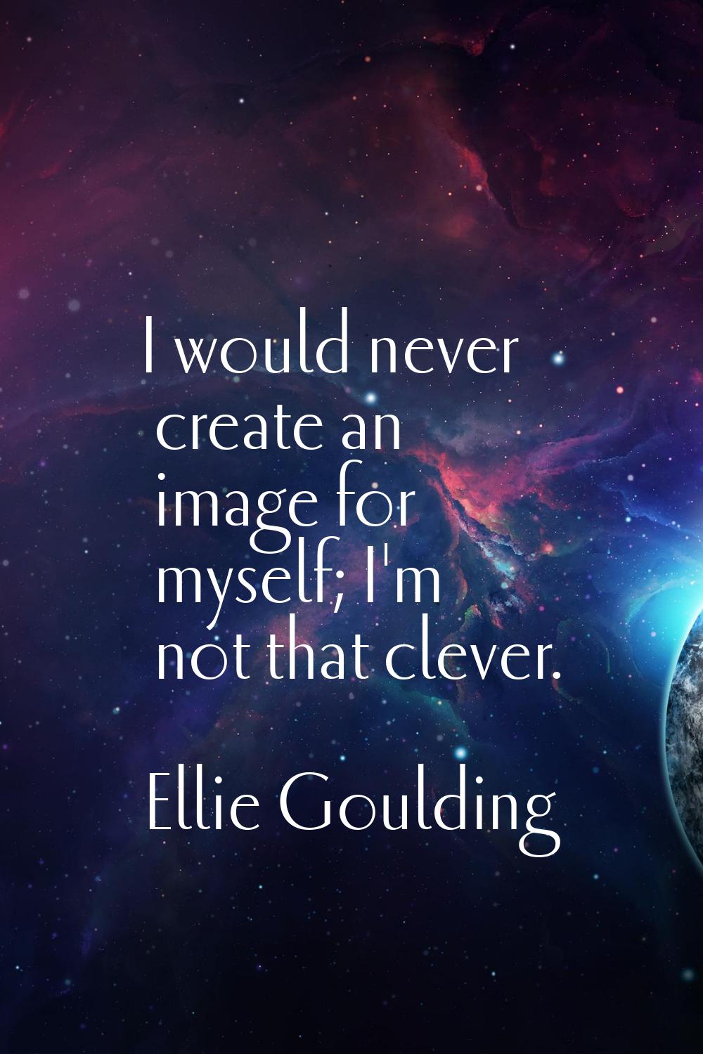 I would never create an image for myself; I'm not that clever.