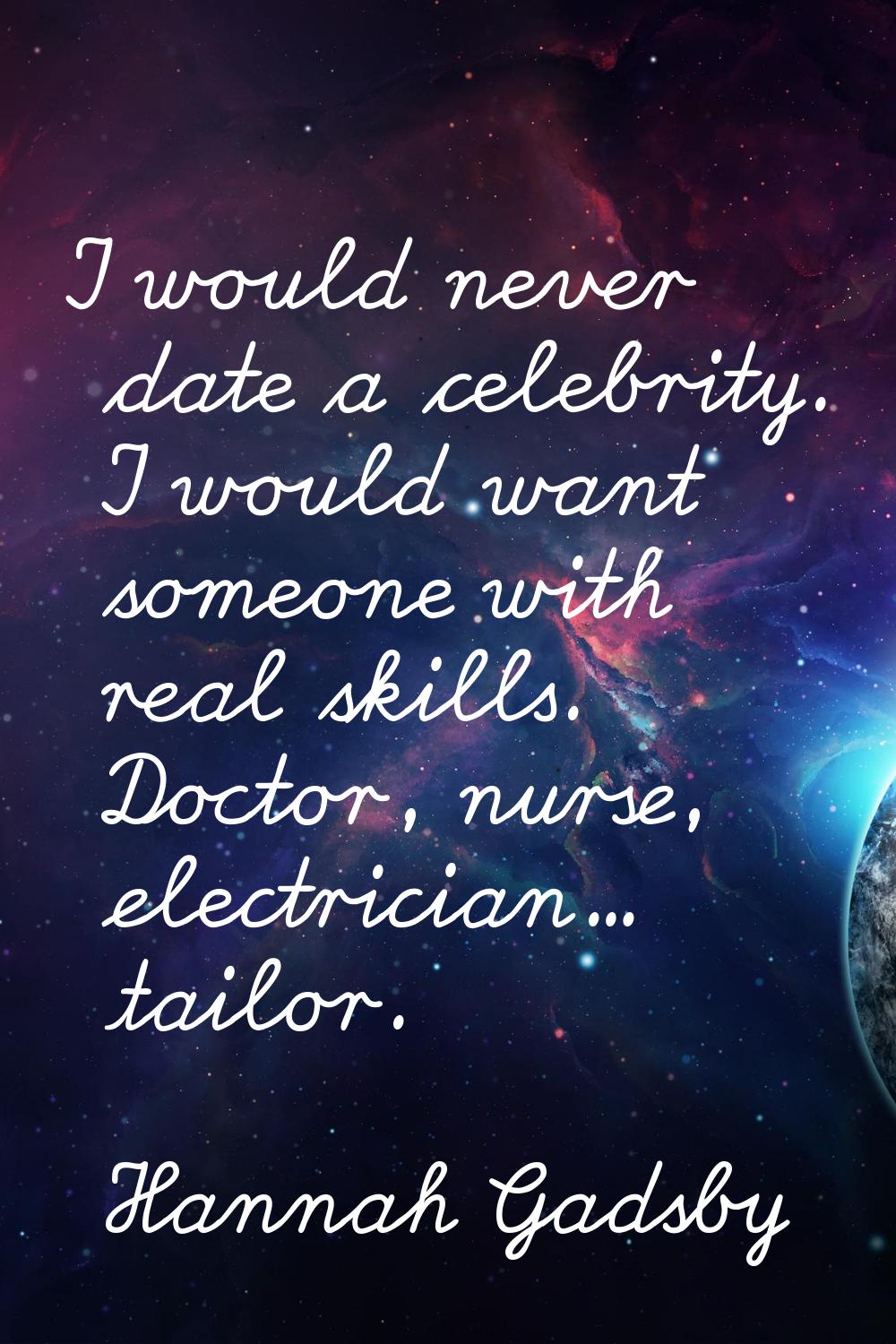 I would never date a celebrity. I would want someone with real skills. Doctor, nurse, electrician..