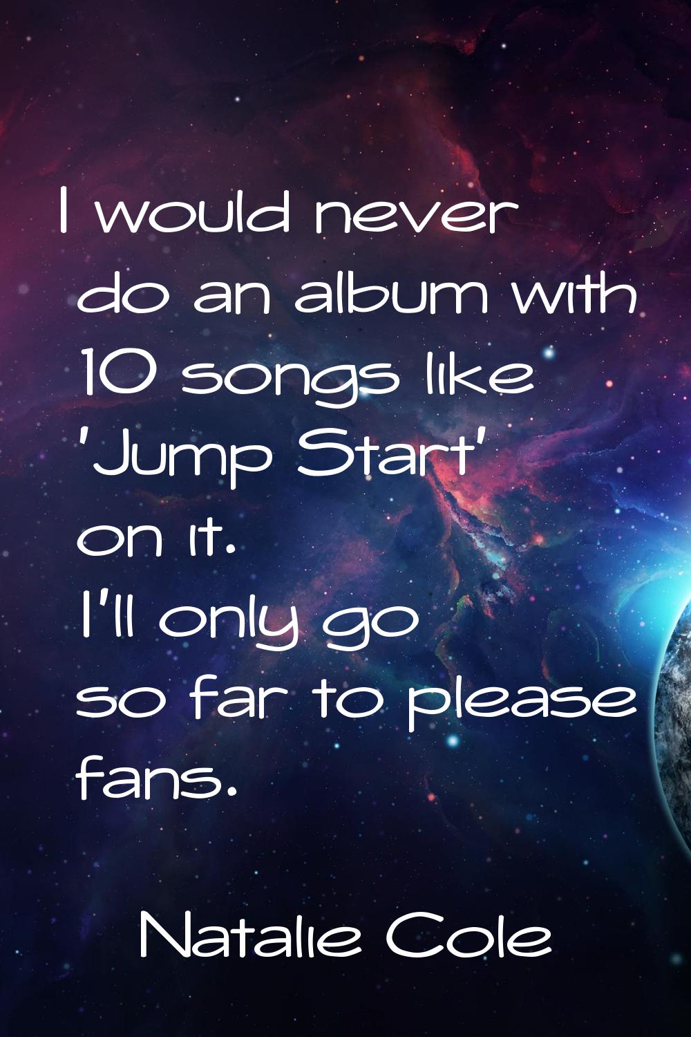 I would never do an album with 10 songs like 'Jump Start' on it. I'll only go so far to please fans