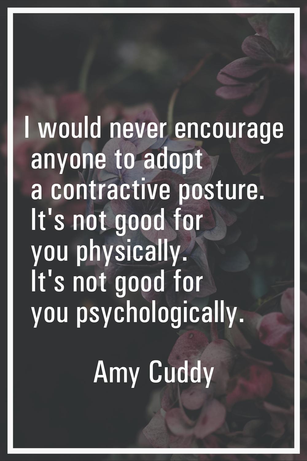 I would never encourage anyone to adopt a contractive posture. It's not good for you physically. It