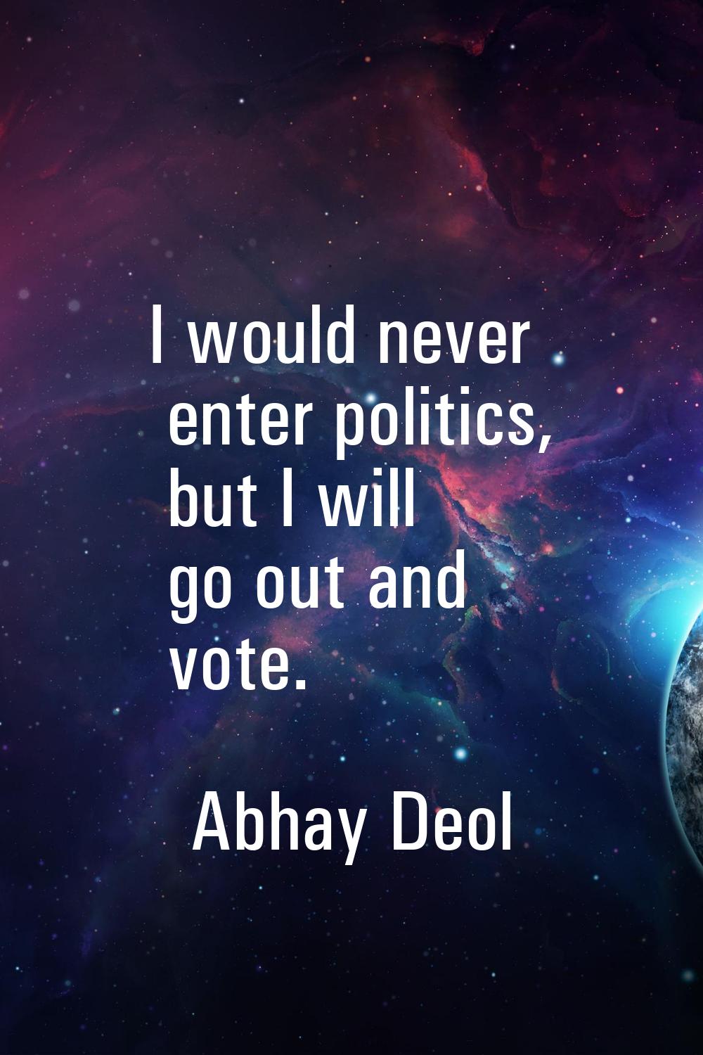 I would never enter politics, but I will go out and vote.
