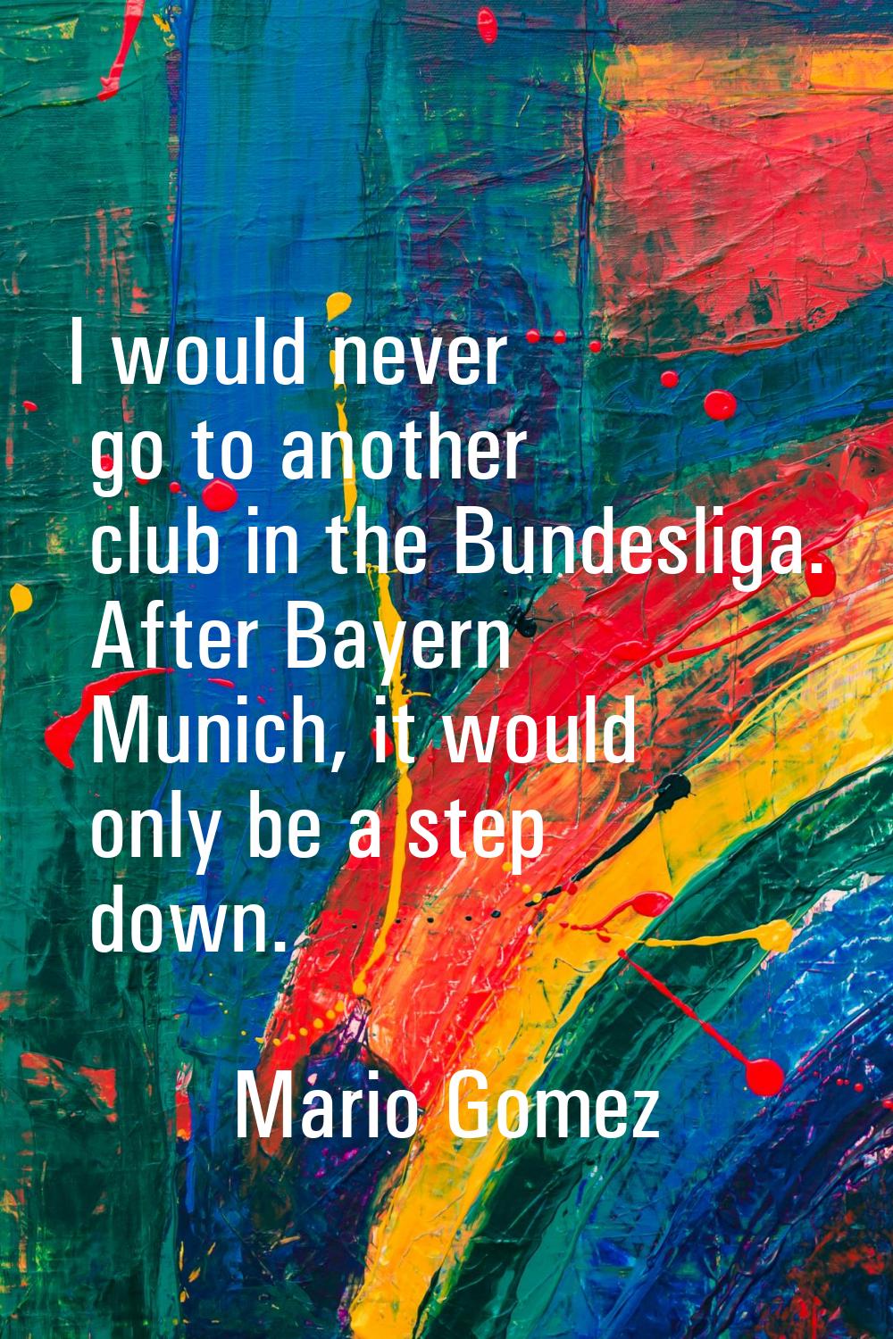 I would never go to another club in the Bundesliga. After Bayern Munich, it would only be a step do
