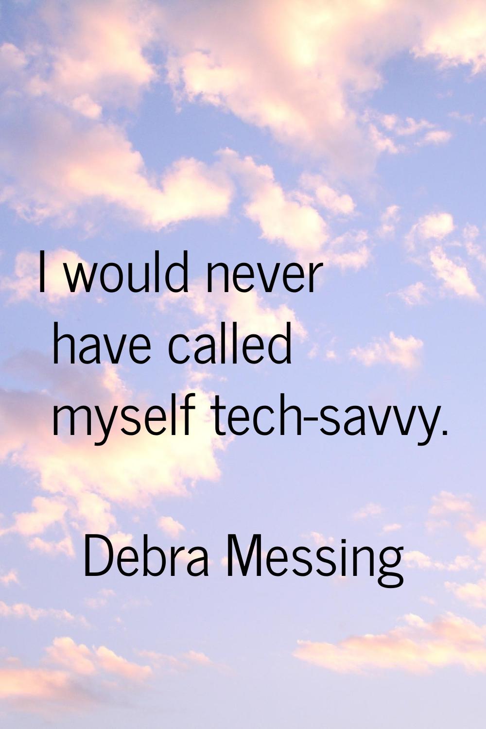 I would never have called myself tech-savvy.