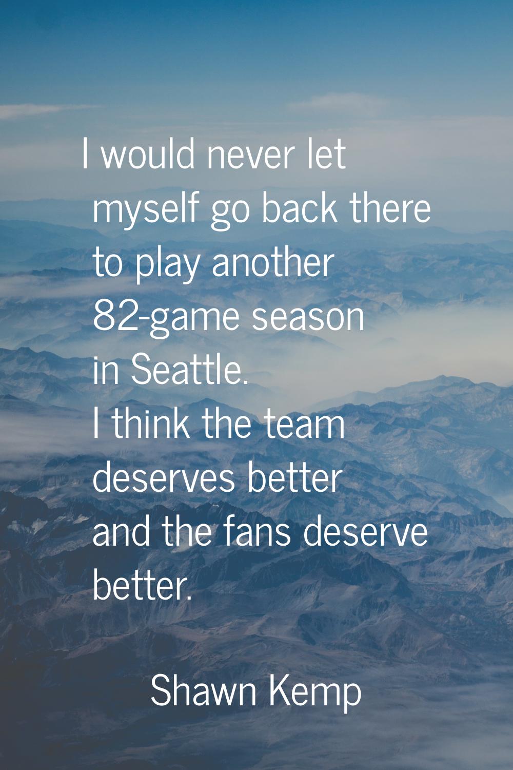 I would never let myself go back there to play another 82-game season in Seattle. I think the team 