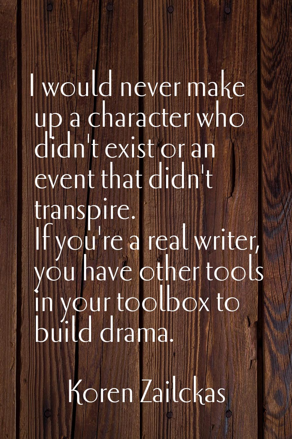 I would never make up a character who didn't exist or an event that didn't transpire. If you're a r
