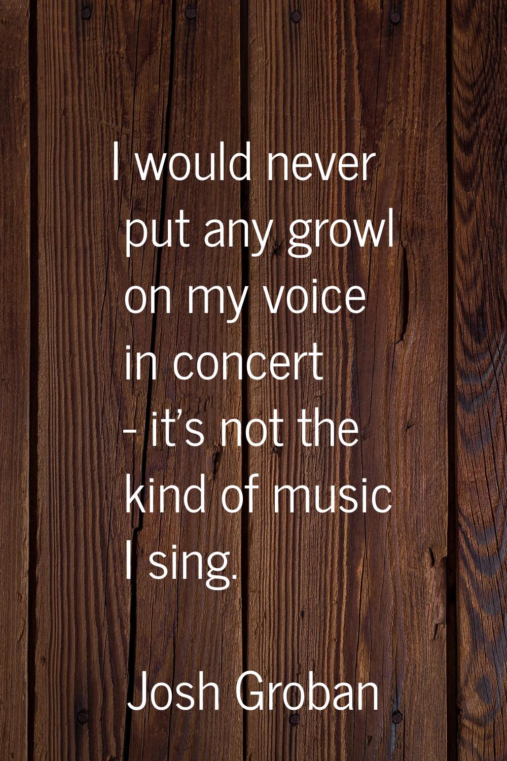 I would never put any growl on my voice in concert - it's not the kind of music I sing.