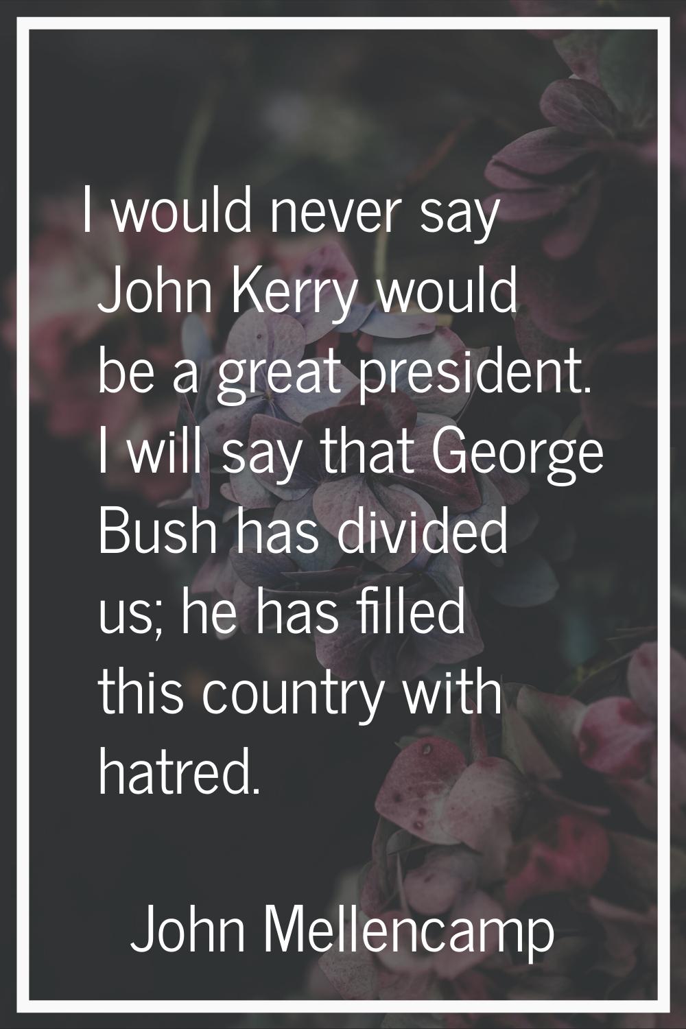 I would never say John Kerry would be a great president. I will say that George Bush has divided us