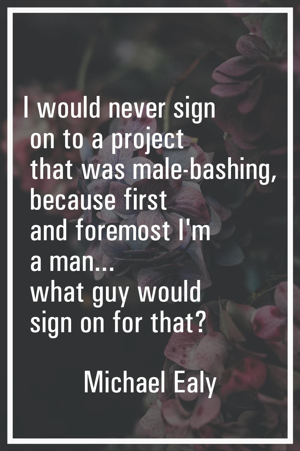 I would never sign on to a project that was male-bashing, because first and foremost I'm a man... w