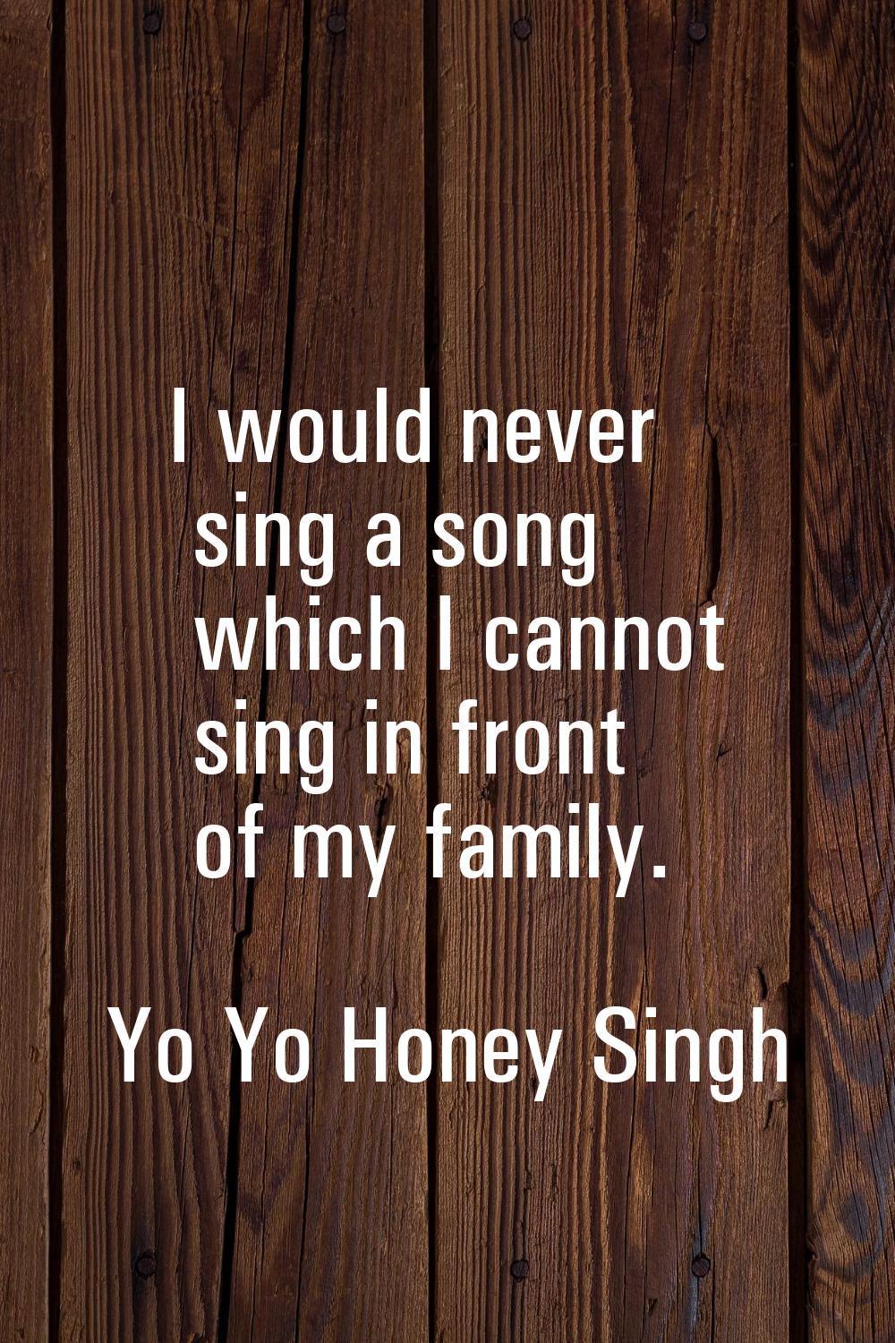 I would never sing a song which I cannot sing in front of my family.