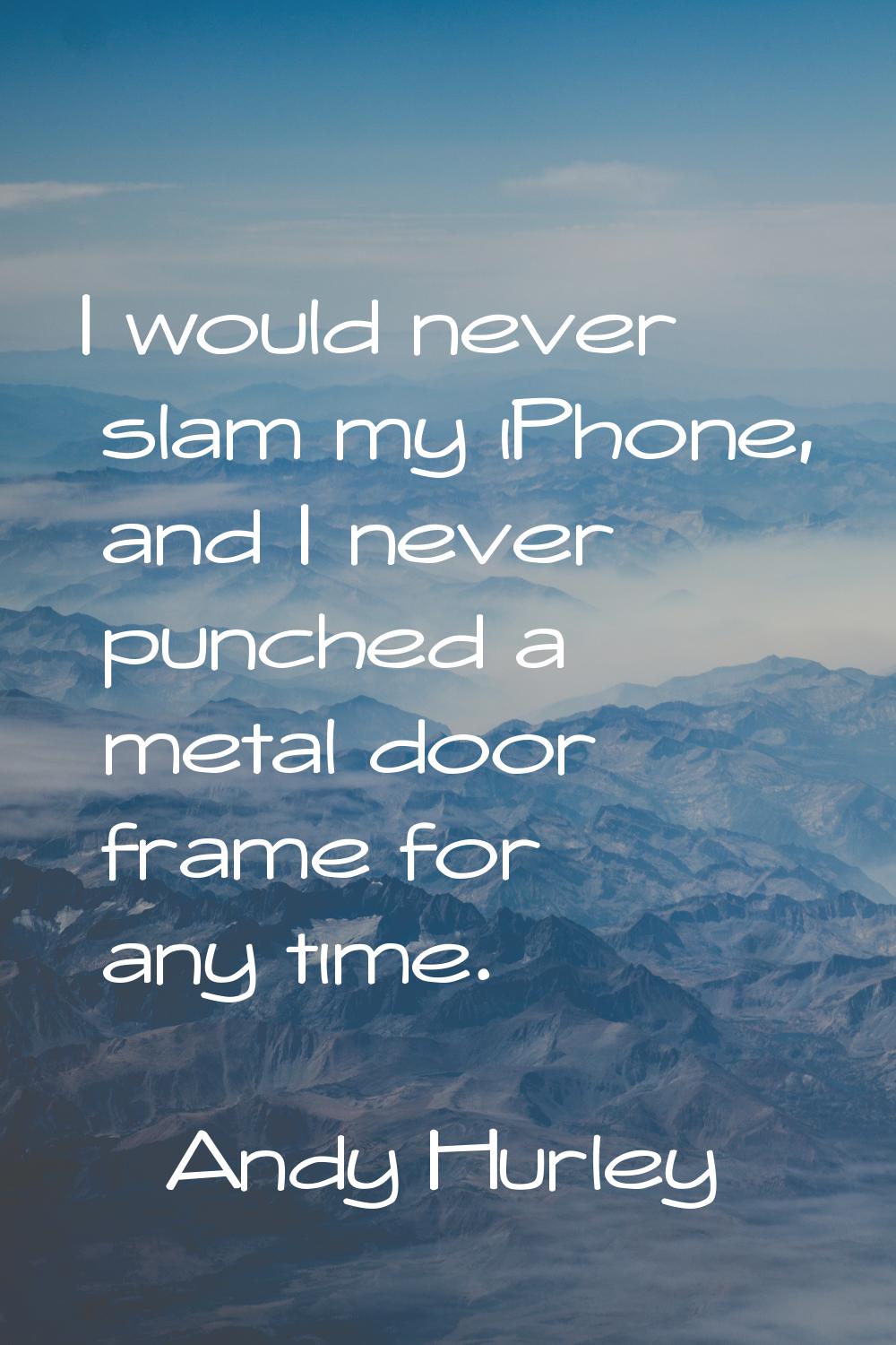 I would never slam my iPhone, and I never punched a metal door frame for any time.