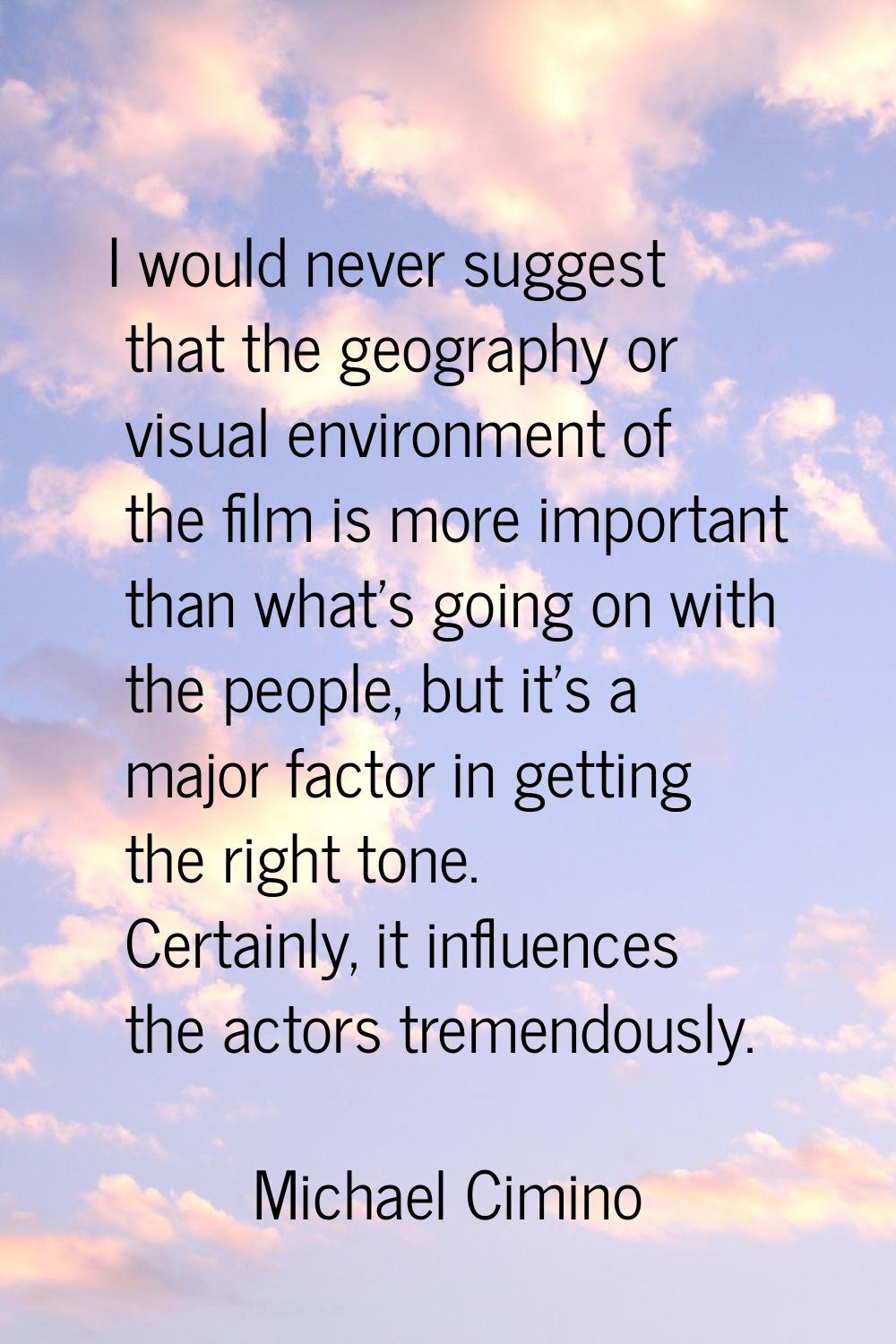 I would never suggest that the geography or visual environment of the film is more important than w