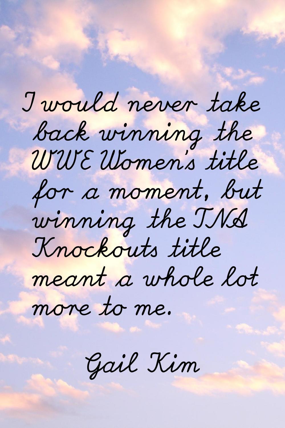 I would never take back winning the WWE Women's title for a moment, but winning the TNA Knockouts t
