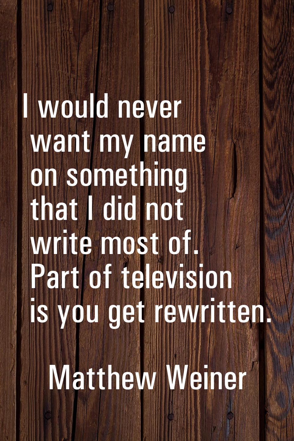 I would never want my name on something that I did not write most of. Part of television is you get
