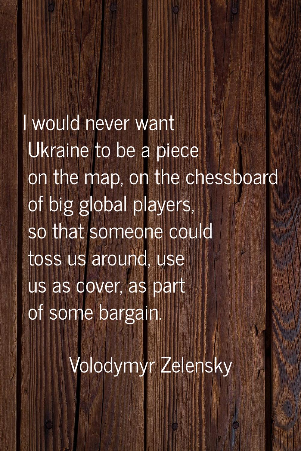 I would never want Ukraine to be a piece on the map, on the chessboard of big global players, so th