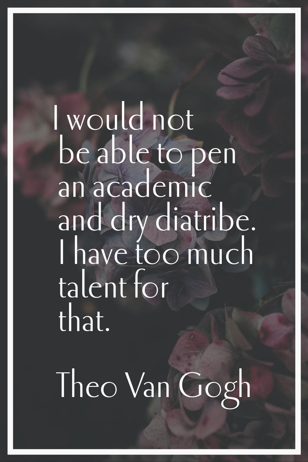 I would not be able to pen an academic and dry diatribe. I have too much talent for that.